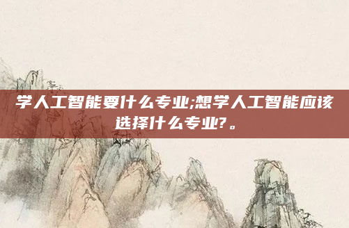 学人工智能要什么专业;想学人工智能应该选择什么专业?。