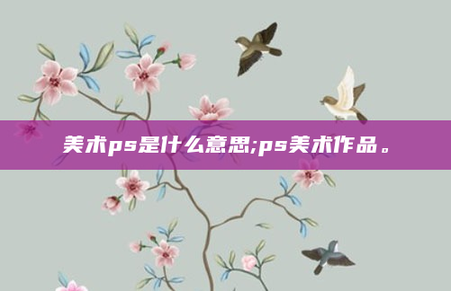 美术ps是什么意思;ps美术作品。