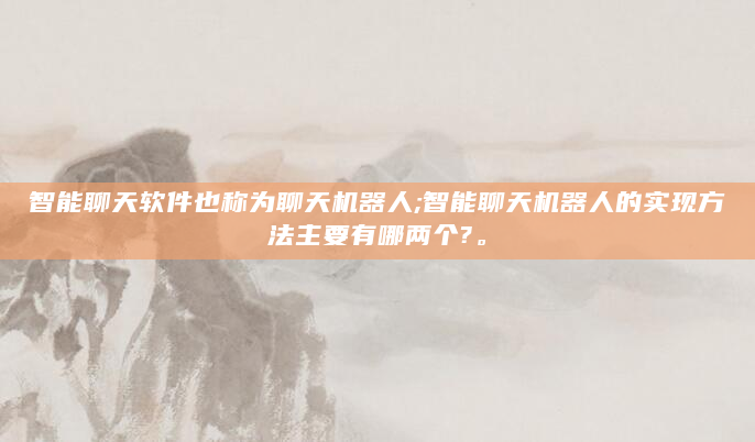 智能聊天软件也称为聊天机器人;智能聊天机器人的实现方法主要有哪两个?。