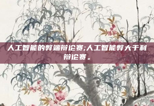 人工智能的弊端辩论赛;人工智能弊大于利辩论赛。