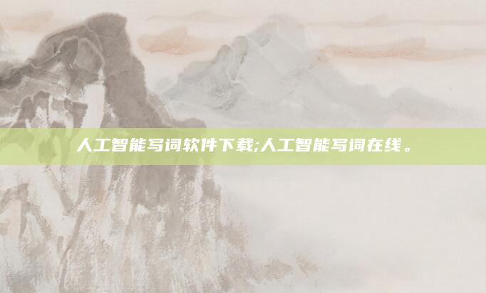 人工智能写词软件下载;人工智能写词在线。