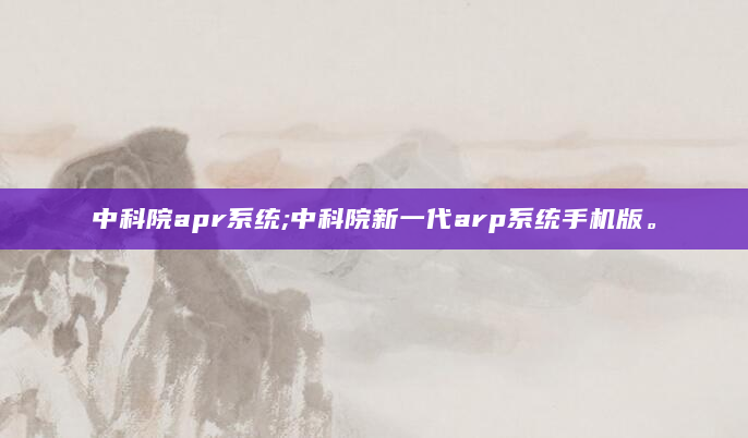 中科院apr系统;中科院新一代arp系统手机版。