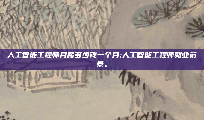 人工智能工程师月薪多少钱一个月;人工智能工程师就业前景。