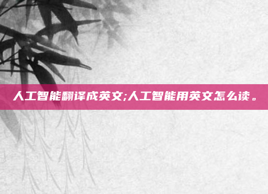 人工智能翻译成英文;人工智能用英文怎么读。