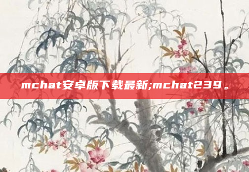 mchat安卓版下载最新;mchat239。