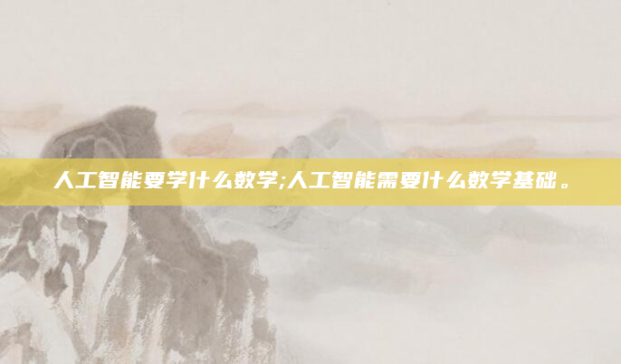 人工智能要学什么数学;人工智能需要什么数学基础。