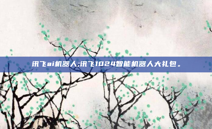 讯飞ai机器人;讯飞1024智能机器人大礼包。
