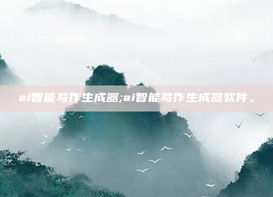 ai智能写作生成器;ai智能写作生成器软件。