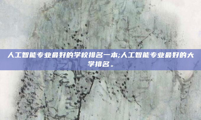 人工智能专业最好的学校排名一本;人工智能专业最好的大学排名。