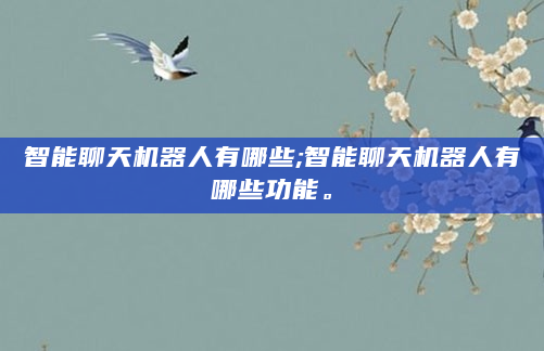 智能聊天机器人有哪些;智能聊天机器人有哪些功能。