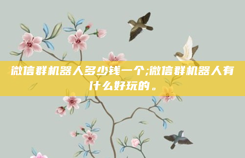 微信群机器人多少钱一个;微信群机器人有什么好玩的。