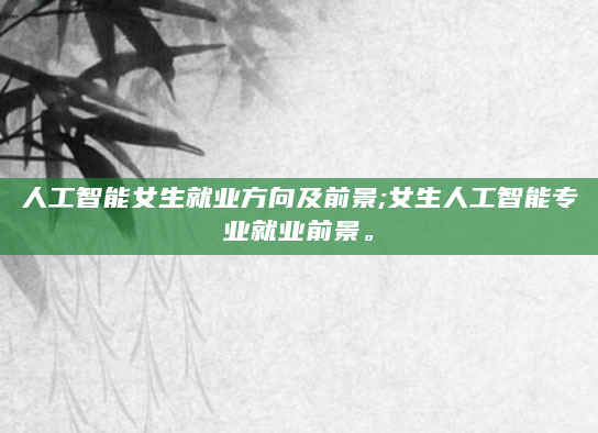 人工智能女生就业方向及前景;女生人工智能专业就业前景。