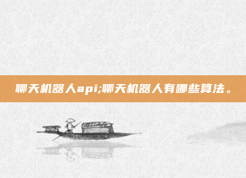聊天机器人api;聊天机器人有哪些算法。