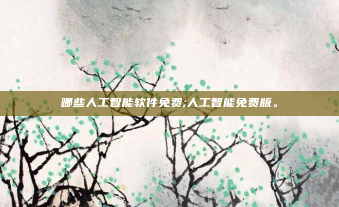 哪些人工智能软件免费;人工智能免费版。
