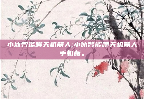 小冰智能聊天机器人;小冰智能聊天机器人手机版。