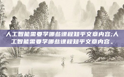 人工智能需要学哪些课程知乎文章内容;人工智能需要学哪些课程知乎文章内容。