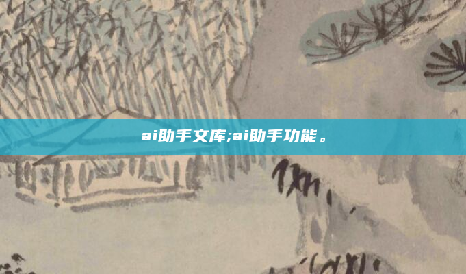 ai助手文库;ai助手功能。