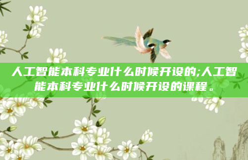 人工智能本科专业什么时候开设的;人工智能本科专业什么时候开设的课程。