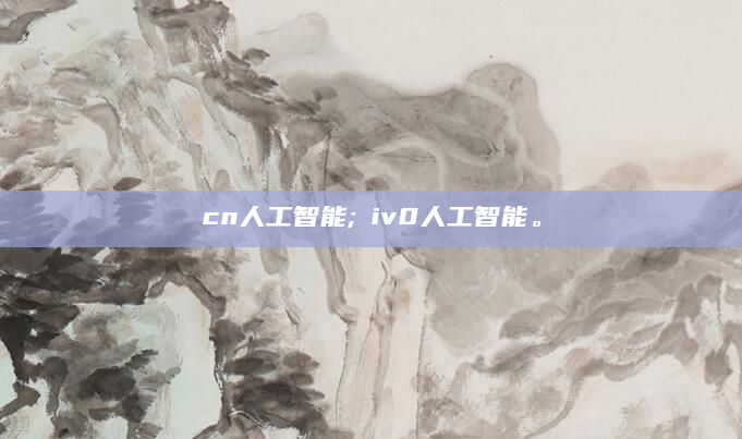 cn人工智能;ⅴiv0人工智能。