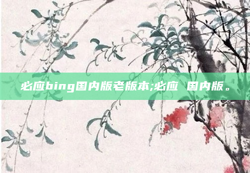 必应bing国内版老版本;必应 国内版。