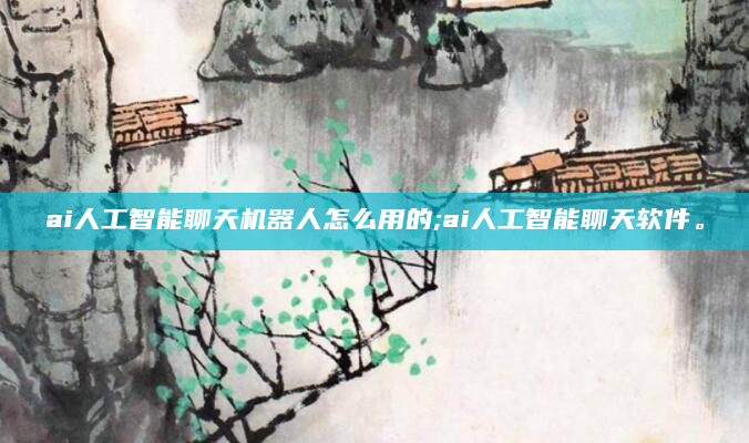 ai人工智能聊天机器人怎么用的;ai人工智能聊天软件。