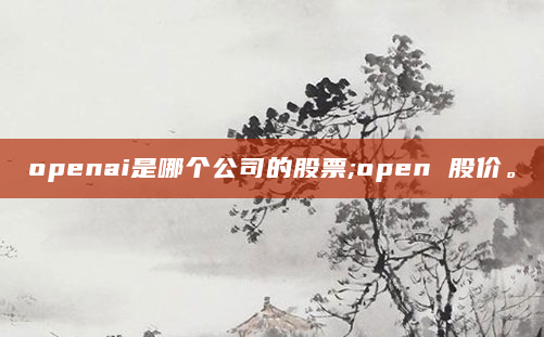 openai是哪个公司的股票;open 股价。