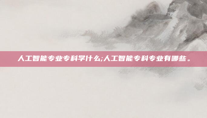 人工智能专业专科学什么;人工智能专科专业有哪些。