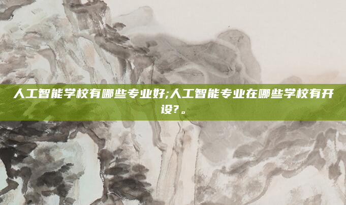人工智能学校有哪些专业好;人工智能专业在哪些学校有开设?。