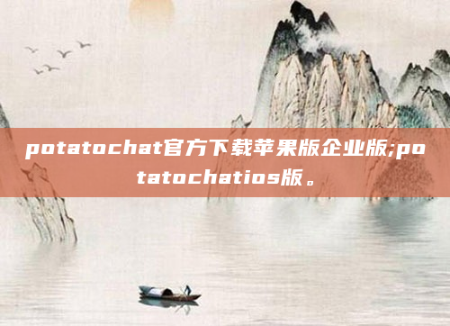 potatochat官方下载苹果版企业版;potatochatios版。