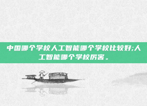 中国哪个学校人工智能哪个学校比较好;人工智能哪个学校厉害。