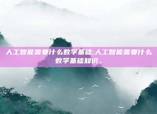 人工智能需要什么数学基础;人工智能需要什么数学基础知识。