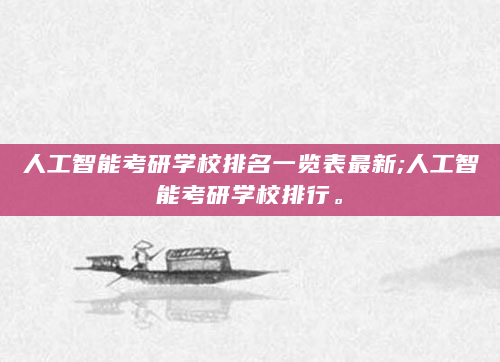 人工智能考研学校排名一览表最新;人工智能考研学校排行。