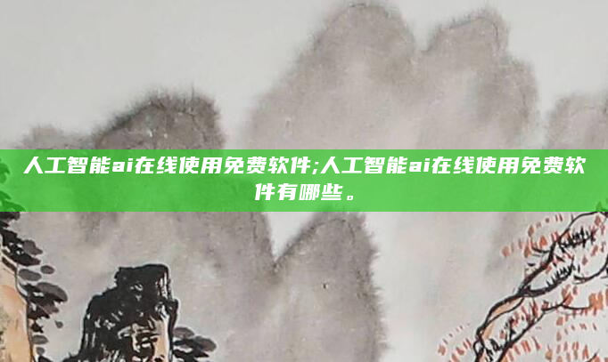 人工智能ai在线使用免费软件;人工智能ai在线使用免费软件有哪些。
