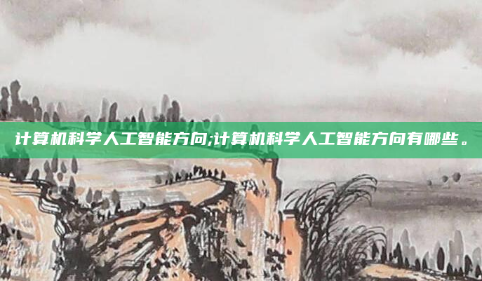 计算机科学人工智能方向;计算机科学人工智能方向有哪些。