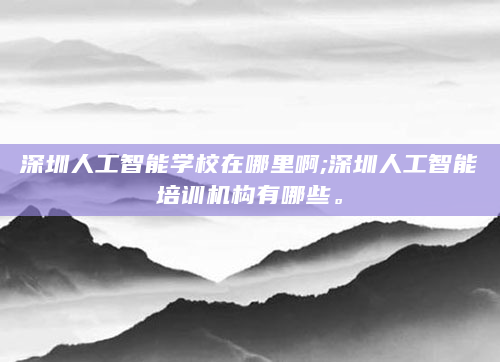 深圳人工智能学校在哪里啊;深圳人工智能培训机构有哪些。