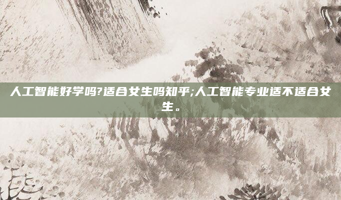 人工智能好学吗?适合女生吗知乎;人工智能专业适不适合女生。
