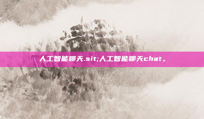 人工智能聊天.sit;人工智能聊天chat。