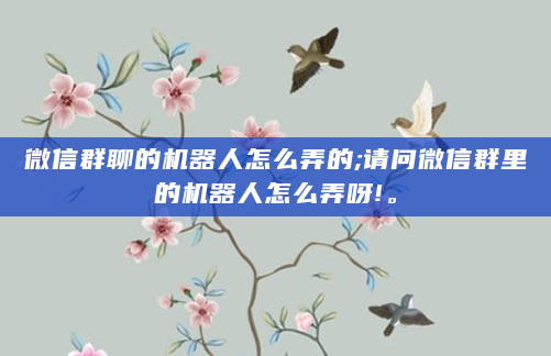 微信群聊的机器人怎么弄的;请问微信群里的机器人怎么弄呀!。