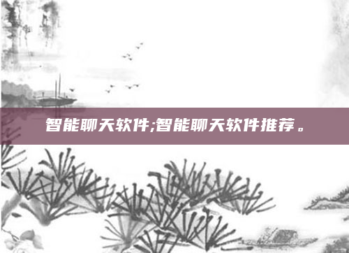 智能聊天软件;智能聊天软件推荐。