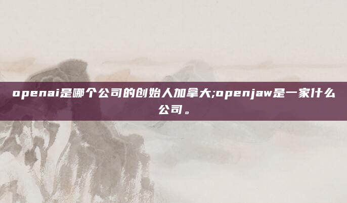 openai是哪个公司的创始人加拿大;openjaw是一家什么公司。