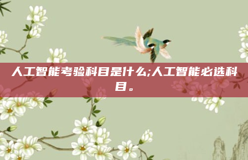 人工智能考验科目是什么;人工智能必选科目。