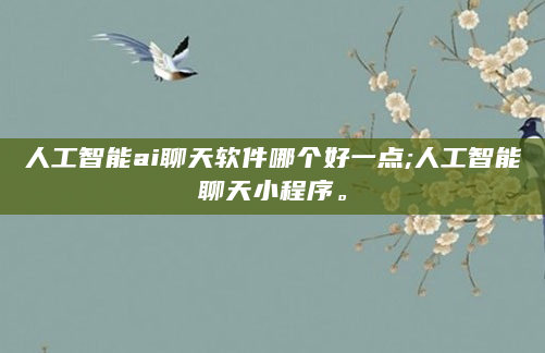 人工智能ai聊天软件哪个好一点;人工智能聊天小程序。