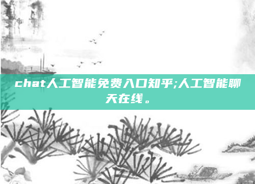 chat人工智能免费入口知乎;人工智能聊天在线。