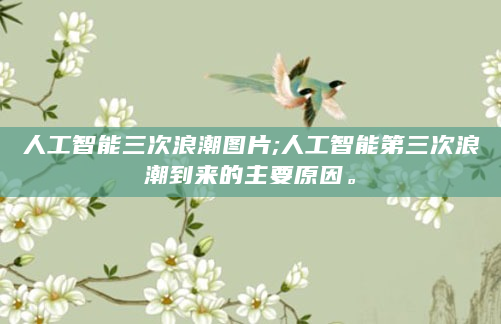 人工智能三次浪潮图片;人工智能第三次浪潮到来的主要原因。
