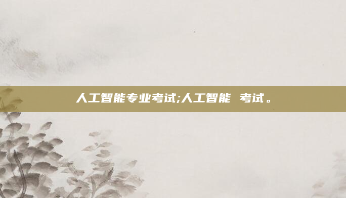 人工智能专业考试;人工智能 考试。
