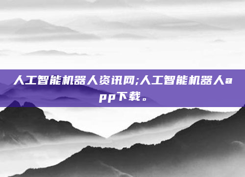 人工智能机器人资讯网;人工智能机器人app下载。