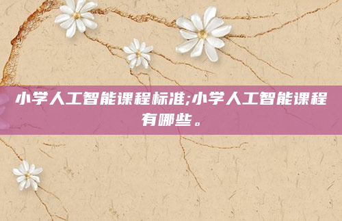 小学人工智能课程标准;小学人工智能课程有哪些。