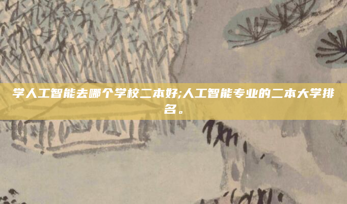 学人工智能去哪个学校二本好;人工智能专业的二本大学排名。
