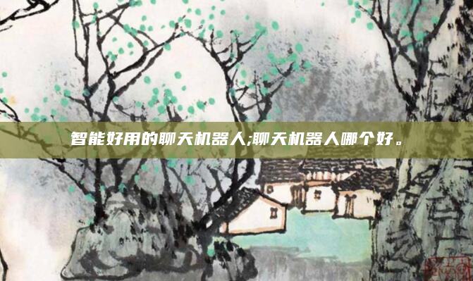 智能好用的聊天机器人;聊天机器人哪个好。