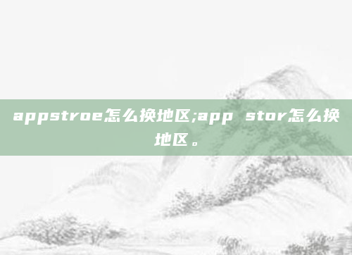 appstroe怎么换地区;app stor怎么换地区。